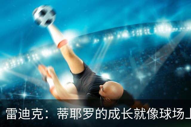雷迪克：蒂耶罗的成长就像球场上的华丽转身